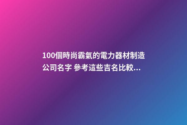 100個時尚霸氣的電力器材制造公司名字 參考這些吉名比較好